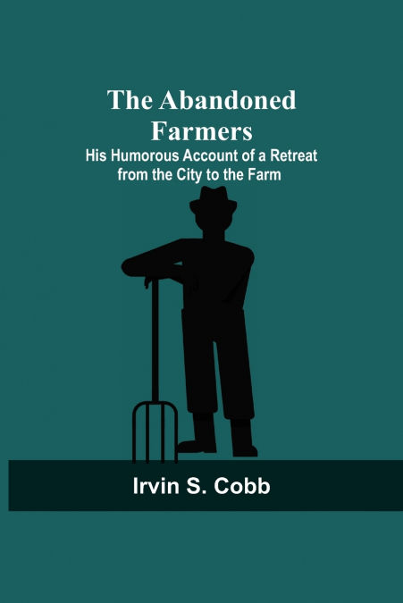 The Abandoned Farmers; His Humorous Account of a Retreat from the City to the Farm