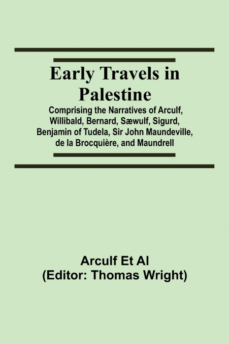 Early Travels In Palestine; Comprising The Narratives Of Arculf, Willibald, Bernard, Sæwulf, Sigurd, Benjamin Of Tudela, Sir John Maundeville, De La Brocquière, And Maundrell