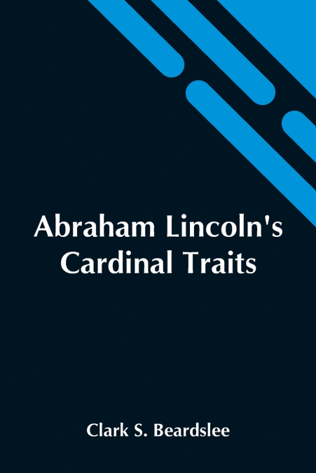 Abraham Lincoln’S Cardinal Traits; A Study In Ethics, With An Epilogue Addressed To Theologians