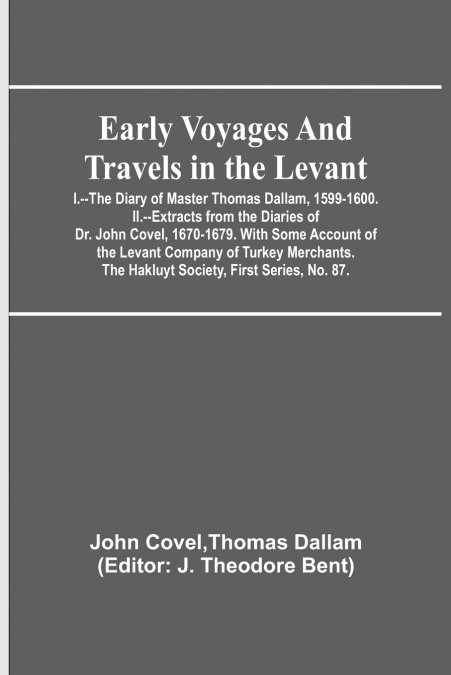 Early Voyages and Travels in the Levant; I.--The Diary of Master Thomas Dallam, 1599-1600. II.--Extracts from the Diaries of Dr. John Covel, 1670-1679. With Some Account of the Levant Company of Turke