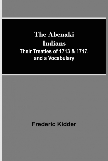 The Abenaki Indians;  Their Treaties of 1713 & 1717, and a Vocabulary