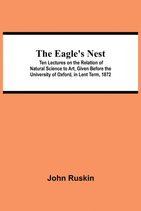 The Eagle’s Nest; Ten Lectures on the Relation of Natural Science to Art, Given Before the University of Oxford, in Lent Term, 1872