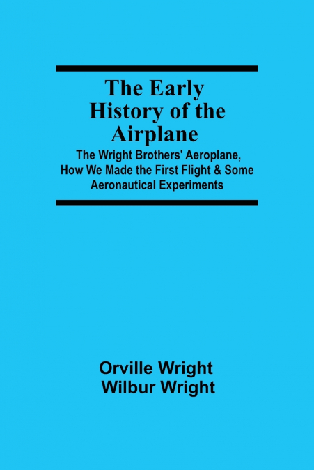 The Early History of the Airplane; The Wright Brothers’ Aeroplane, How We Made the First Flight & Some Aeronautical Experiments