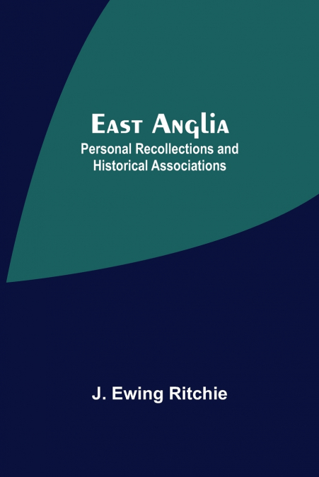 East Anglia; Personal Recollections And Historical Associations