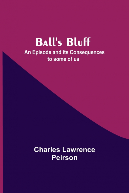 Ball’S Bluff; An Episode And Its Consequences To Some Of Us