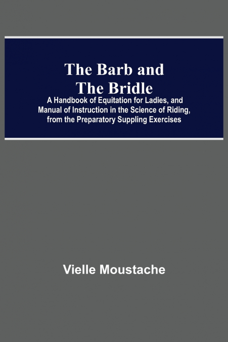The Barb And The Bridle; A Handbook Of Equitation For Ladies, And Manual Of Instruction In The Science Of Riding, From The Preparatory Suppling Exercises