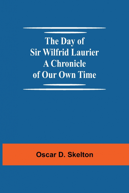 The Day Of Sir Wilfrid Laurier A Chronicle Of Our Own Time