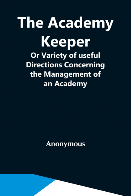 The Academy Keeper; Or Variety Of Useful Directions Concerning The Management Of An Academy, The Terms, Diet, Lodging, Recreation, Discipline, And Instruction Of Young Gentlemen. With The Proper Metho