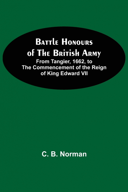 Battle Honours Of The British Army; From Tangier, 1662, To The Commencement Of The Reign Of King Edward Vii