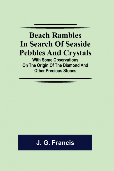Beach Rambles In Search Of Seaside Pebbles And Crystals; With Some Observations On The Origin Of The Diamond And Other Precious Stones