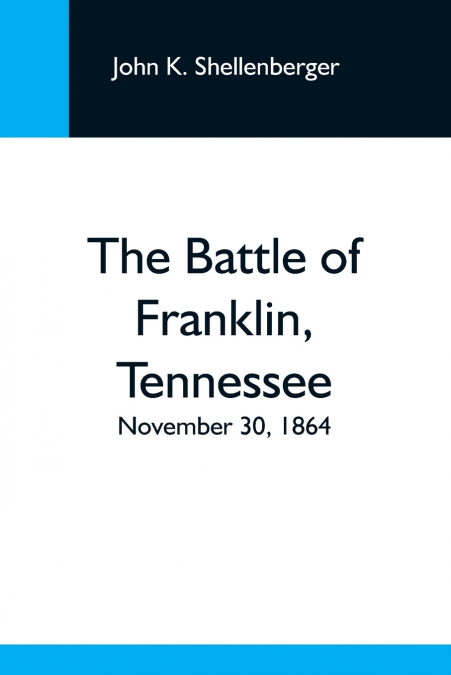 The Battle Of Franklin, Tennessee; November 30, 1864; A Statement Of The Erroneous Claims Made By General Schofield, And An Exposition Of The Blunder Which Opened The Battle