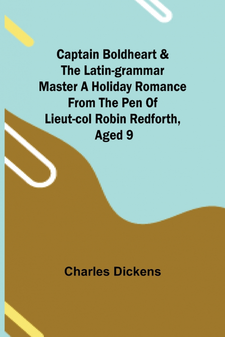 Captain Boldheart & the Latin-Grammar Master A Holiday Romance from the Pen of Lieut-Col. Robin Redforth, aged 9