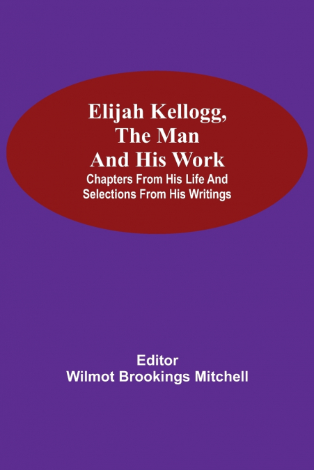 Elijah Kellogg, The Man And His Work; Chapters From His Life And Selections From His Writings