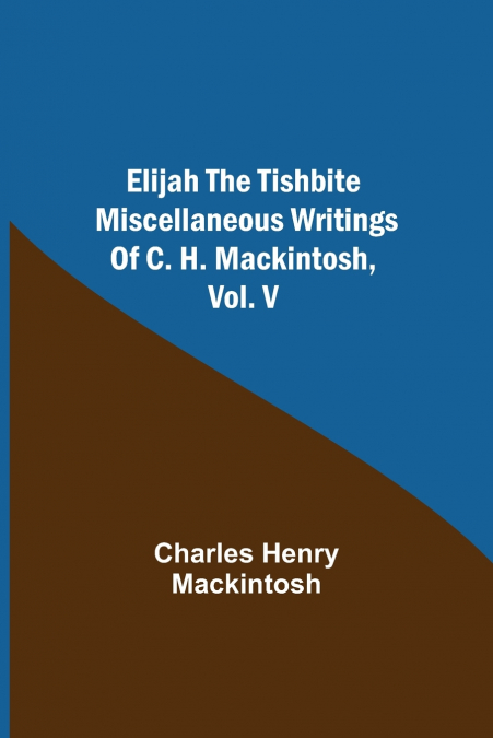 Elijah The Tishbite. Miscellaneous Writings Of C. H. Mackintosh, Vol. V
