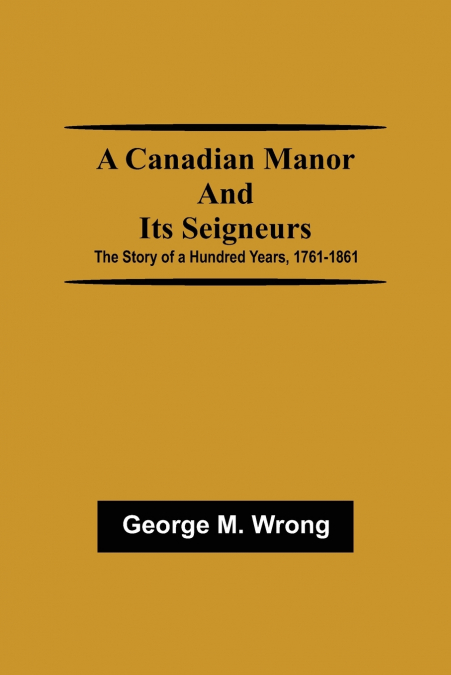 A Canadian Manor and Its Seigneurs; The Story of a Hundred Years, 1761-1861