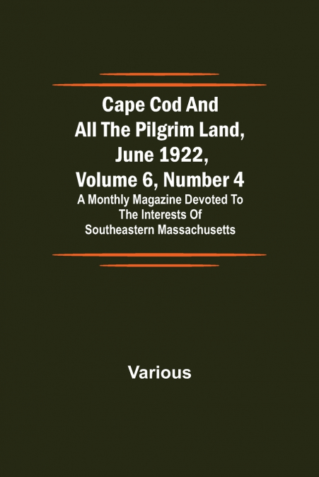 Cape Cod and All the Pilgrim Land, June 1922,  Volume 6, Number 4; A Monthly Magazine Devoted to the Interests of Southeastern Massachusetts