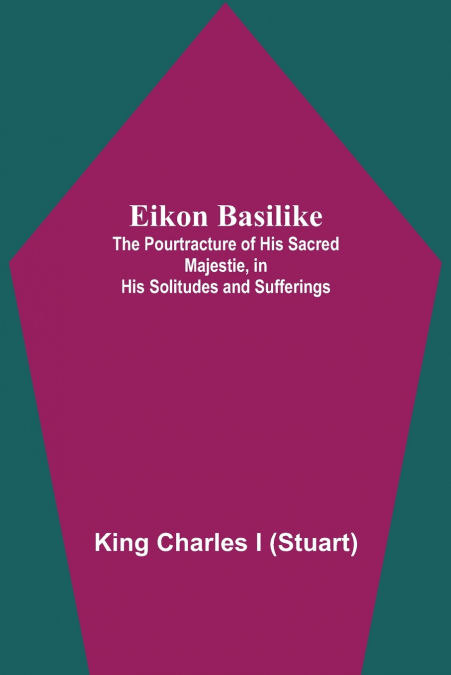 Eikon Basilike; The Pourtracture Of His Sacred Majestie, In His Solitudes And Sufferings