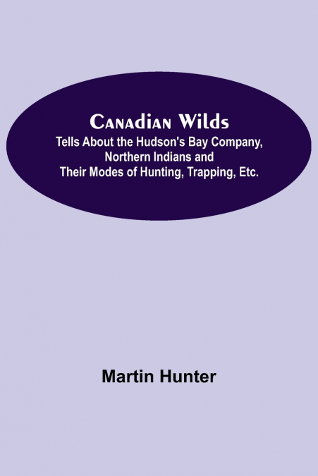 Canadian Wilds; Tells About the Hudson’s Bay Company, Northern Indians and Their Modes of Hunting, Trapping, Etc.