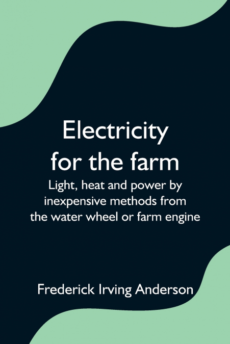 Electricity for the farm;  Light, heat and power by inexpensive methods from the water wheel or farm engine