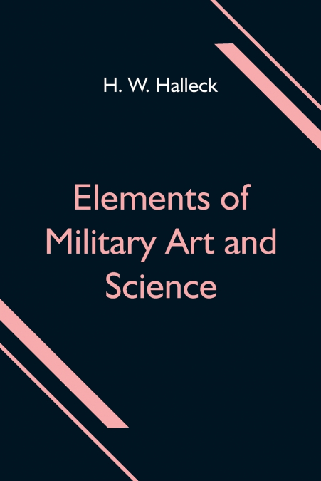 Elements of Military Art and Science; Or, Course Of Instruction In Strategy, Fortification, Tactics Of Battles, &C.; Embracing The Duties Of Staff, Infantry, Cavalry, Artillery, And Engineers; Adapted
