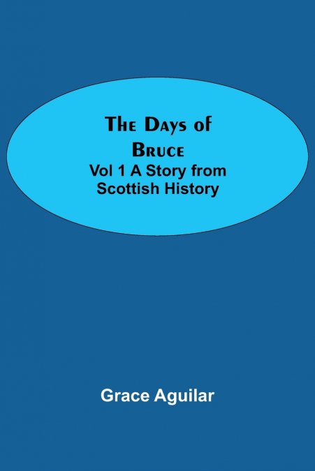 The Days of Bruce  Vol 1 A Story from Scottish History