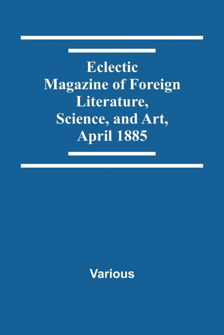 Eclectic Magazine Of Foreign Literature, Science, And Art, April 1885