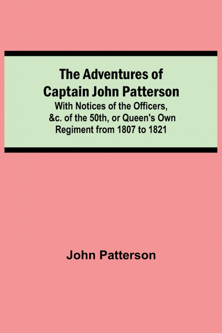 The Adventures of Captain John Patterson; With Notices of the Officers, &c. of the 50th, or Queen’s Own Regiment from 1807 to 1821