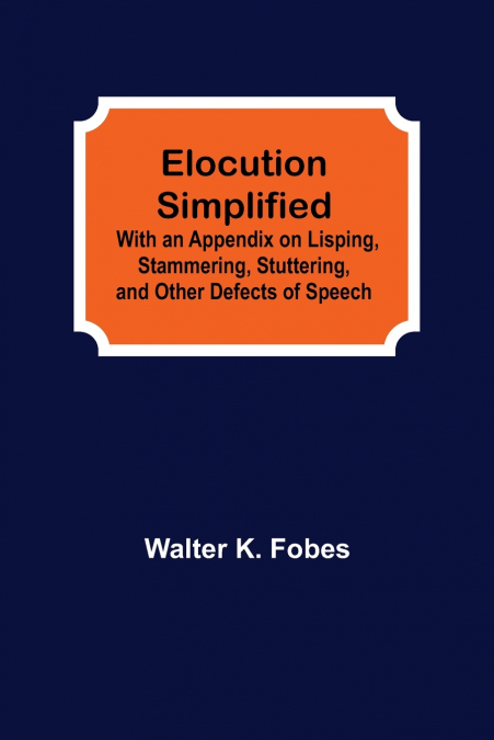 Elocution Simplified; With an Appendix on Lisping, Stammering, Stuttering, and Other Defects of Speech.