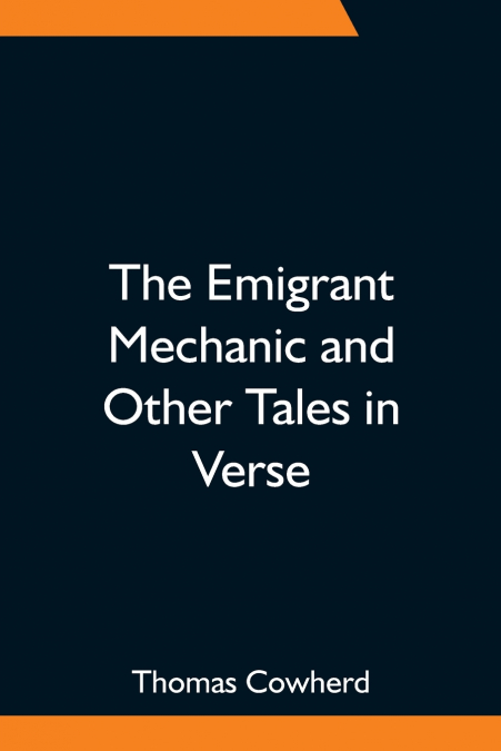 The Emigrant Mechanic And Other Tales In Verse; Together With Numerous Songs Upon Canadian Subjects