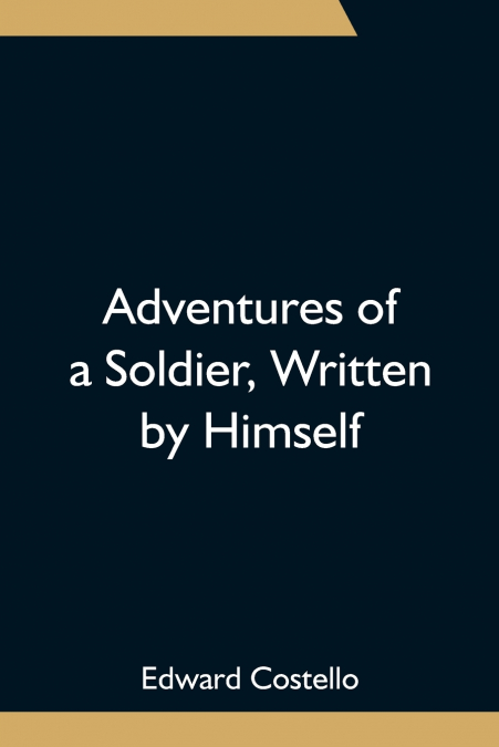Adventures Of A Soldier, Written By Himself; Being The Memoirs Of Edward Costello, K.S.F. Formerly A Non-Commissioned Officer In The Rifle Brigade, Late Captain In The British Legion, And Now One Of T