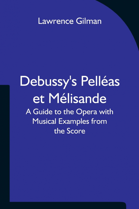 Debussy’s Pelléas et Mélisande A Guide to the Opera with Musical Examples from the Score