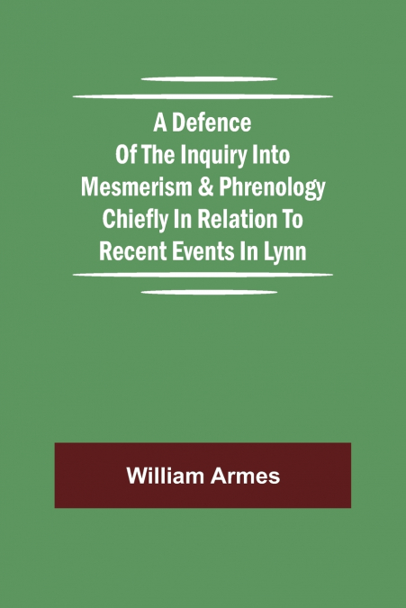 A Defence Of The Inquiry Into Mesmerism & Phrenology Chiefly In Relation To Recent Events In Lynn