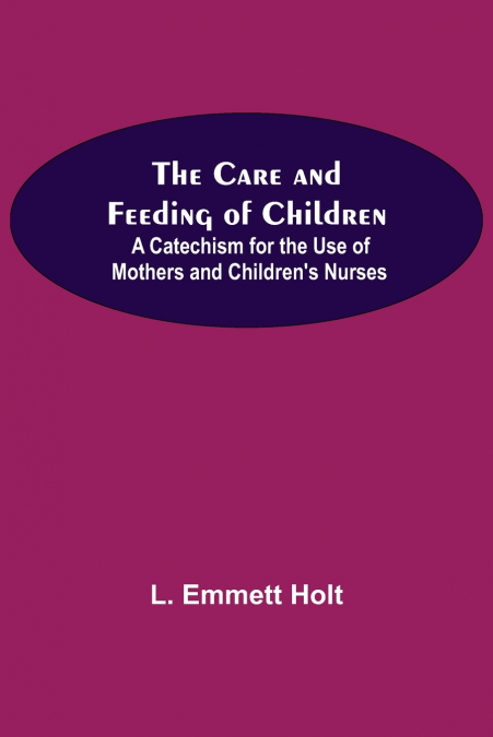 The Care And Feeding Of Children; A Catechism For The Use Of Mothers And Children’S Nurses