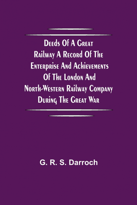 Deeds of a Great Railway A record of the enterprise and achievements of the London and North-Western Railway company during the Great War