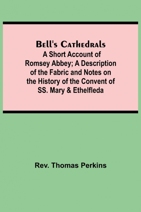 Bell’S Cathedrals; A Short Account Of Romsey Abbey; A Description Of The Fabric And Notes On The History Of The Convent Of Ss. Mary & Ethelfleda