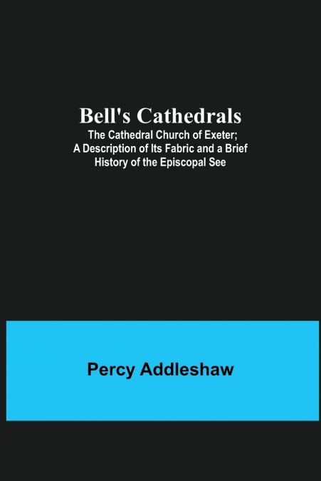 Bell’S Cathedrals; The Cathedral Church Of Exeter; A Description Of Its Fabric And A Brief History Of The Episcopal See