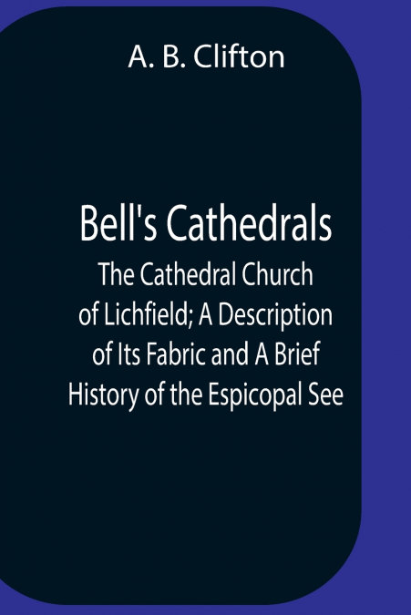 Bell’S Cathedrals; The Cathedral Church Of Lichfield; A Description Of Its Fabric And A Brief History Of The Espicopal See