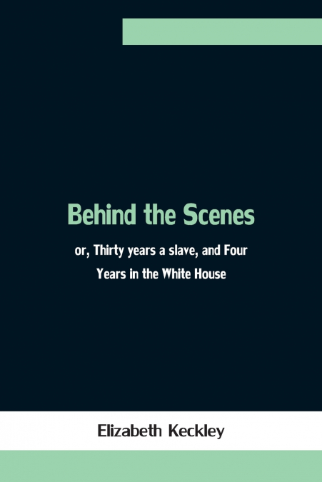 Behind The Scenes; Or, Thirty Years A Slave, And Four Years In The White House