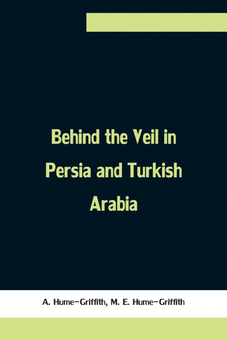 Behind the Veil in Persia and Turkish Arabia, An Account of an Englishwoman’s Eight Years’ Residence Amongst the Women of the East