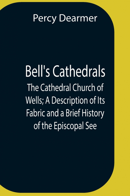 Bell’S Cathedrals; The Cathedral Church Of Wells; A Description Of Its Fabric And A Brief History Of The Episcopal See