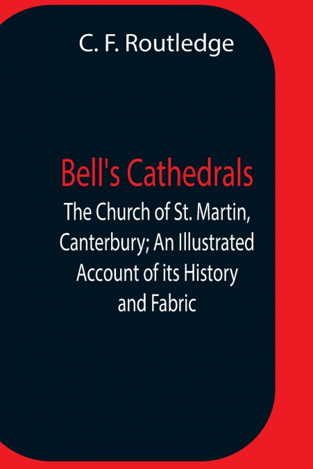 Bell’S Cathedrals; The Church Of St. Martin, Canterbury; An Illustrated Account Of Its History And Fabric