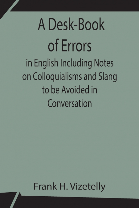 A Desk-Book Of Errors In English Including Notes On Colloquialisms And Slang To Be Avoided In Conversation