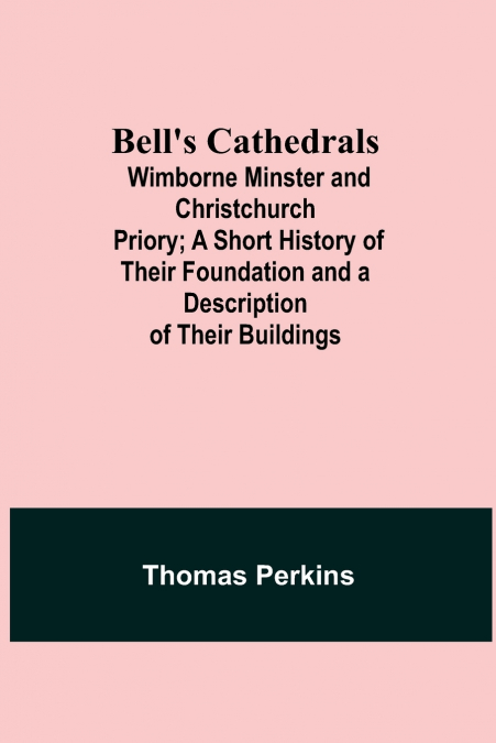 Bell’S Cathedrals; Wimborne Minster And Christchurch Priory; A Short History Of Their Foundation And A Description Of Their Buildings