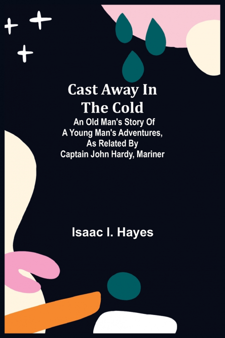 Cast Away in the Cold; An Old Man’s Story of a Young Man’s Adventures, as Related by Captain John Hardy, Mariner