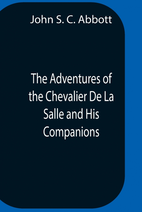 The Adventures Of The Chevalier De La Salle And His Companions, In Their Explorations Of The Prairies, Forests, Lakes, And Rivers, Of The New World, And Their Interviews With The Savage Tribes, Two Hu