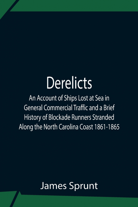 Derelicts An Account Of Ships Lost At Sea In General Commercial Traffic And A Brief History Of Blockade Runners Stranded Along The North Carolina Coast 1861-1865