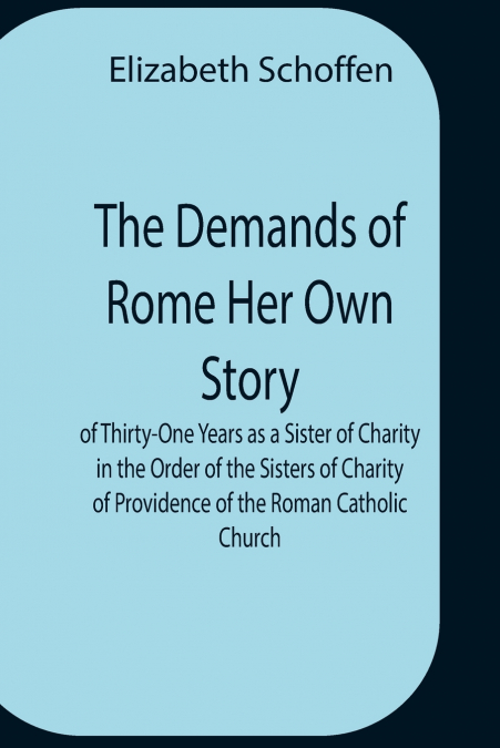 The Demands Of Rome Her Own Story Of Thirty-One Years As A Sister Of Charity In The Order Of The Sisters Of Charity Of Providence Of The Roman Catholic Church