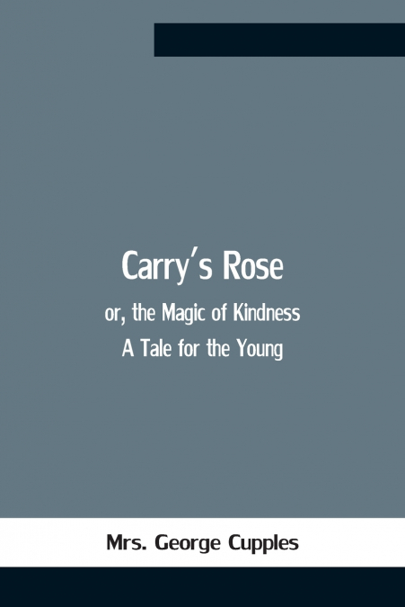 Carry’S Rose; Or, The Magic Of Kindness. A Tale For The Young