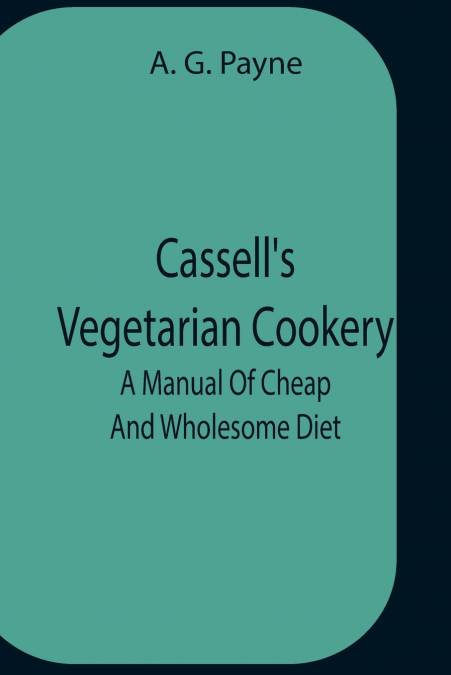Cassell’S Vegetarian Cookery; A Manual Of Cheap And Wholesome Diet