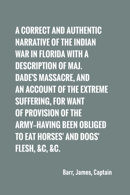 A correct and authentic narrative of the Indian war in Florida with a description of Maj. Dade’s massacre, and an account of the extreme suffering,